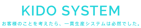 KIDO SYSTEM お客様のことを考えたら、一貫生産システムは必然でした。